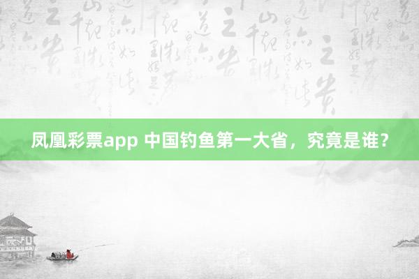 凤凰彩票app 中国钓鱼第一大省,究竟是谁?