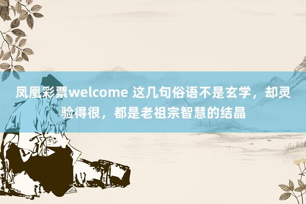 凤凰彩票welcome 这几句俗语不是玄学，却灵验得很，都是老祖宗智慧的结晶