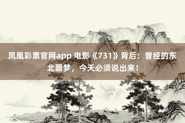 凤凰彩票官网app 电影《731》背后：曾经的东北噩梦，今天必须说出来！