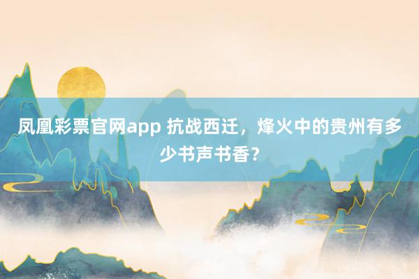 凤凰彩票官网app 抗战西迁，烽火中的贵州有多少书声书香？