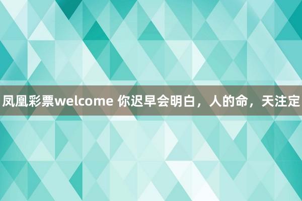 凤凰彩票welcome 你迟早会明白，人的命，天注定