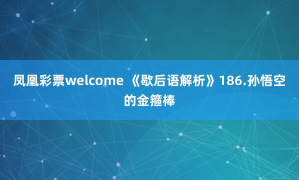 凤凰彩票welcome 《歇后语解析》186.孙悟空的金箍棒