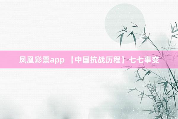 凤凰彩票app 【中国抗战历程】七七事变