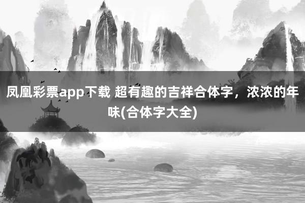 凤凰彩票app下载 超有趣的吉祥合体字，浓浓的年味(合体字大全)