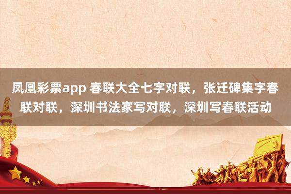 凤凰彩票app 春联大全七字对联，张迁碑集字春联对联，深圳书法家写对联，深圳写春联活动