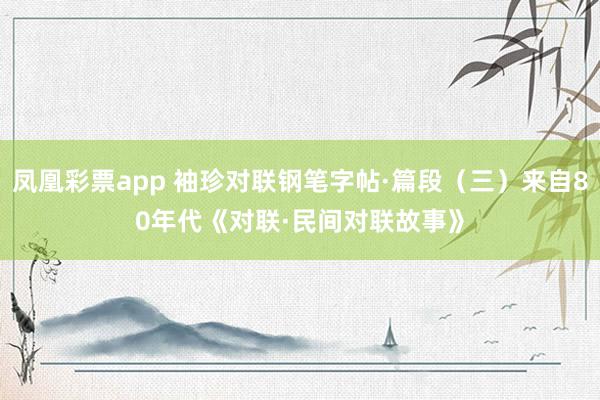 凤凰彩票app 袖珍对联钢笔字帖·篇段（三）来自80年代《对联·民间对联故事》