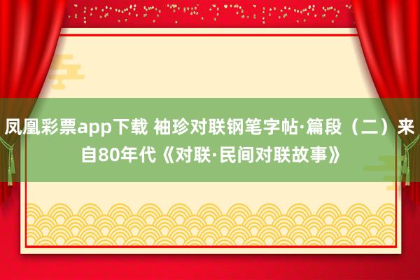 凤凰彩票app下载 袖珍对联钢笔字帖·篇段（二）来自80年代《对联·民间对联故事》
