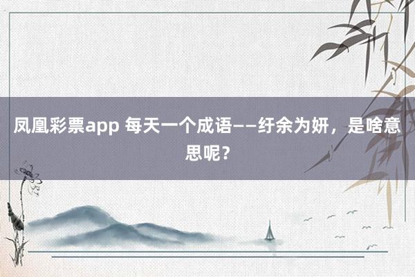 凤凰彩票app 每天一个成语——纡余为妍，是啥意思呢？