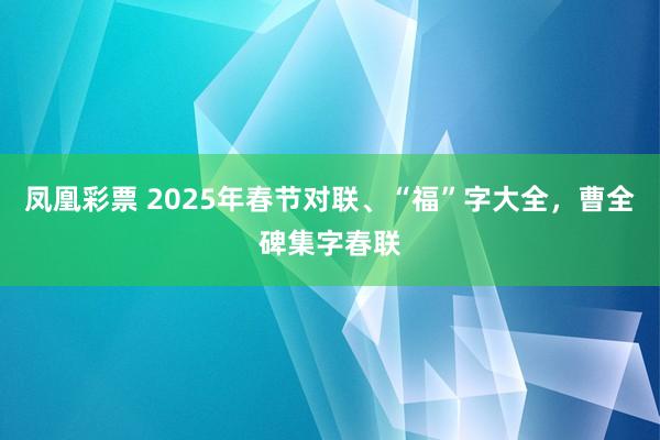 凤凰彩票 2025年春节对联、“福”字大全，曹全碑集字春联