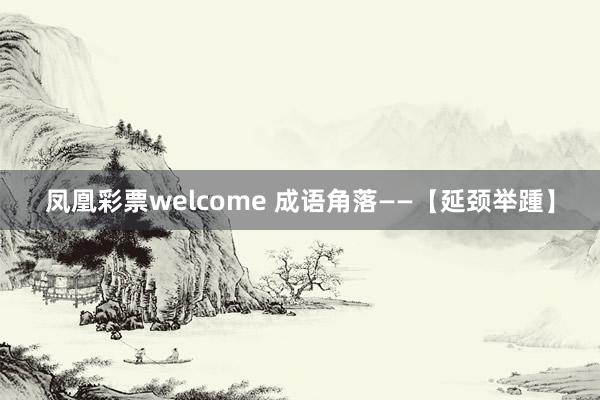 凤凰彩票welcome 成语角落——【延颈举踵】