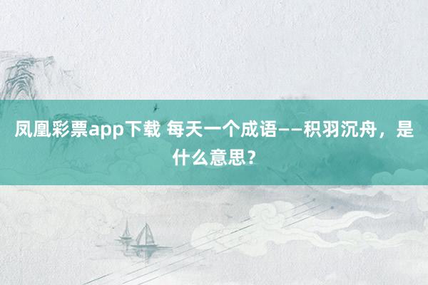 凤凰彩票app下载 每天一个成语——积羽沉舟，是什么意思？