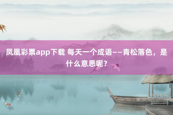 凤凰彩票app下载 每天一个成语——青松落色，是什么意思呢？