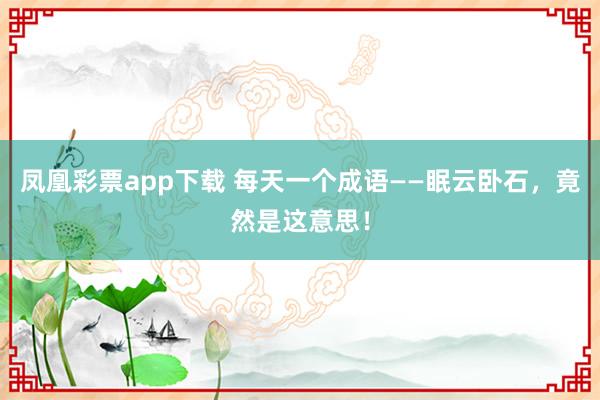 凤凰彩票app下载 每天一个成语——眠云卧石，竟然是这意思！