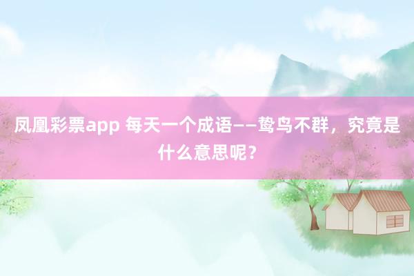 凤凰彩票app 每天一个成语——鸷鸟不群，究竟是什么意思呢？