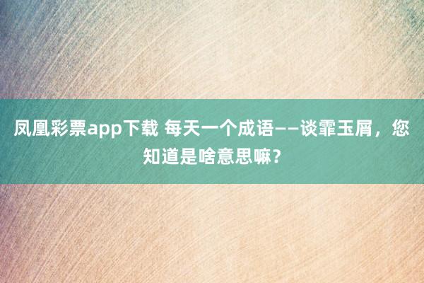 凤凰彩票app下载 每天一个成语——谈霏玉屑，您知道是啥意思嘛？