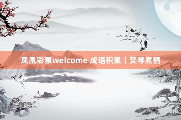 凤凰彩票welcome 成语积累｜焚琴煮鹤