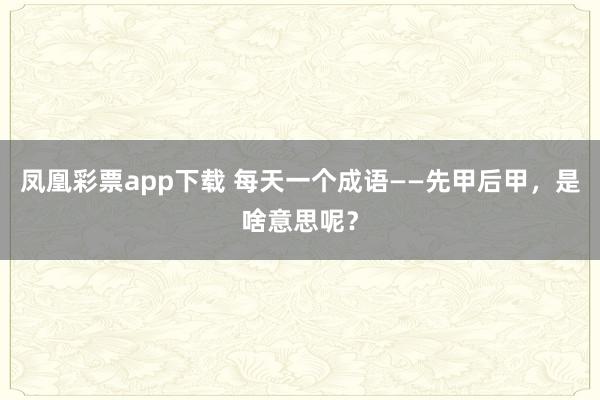 凤凰彩票app下载 每天一个成语——先甲后甲，是啥意思呢？