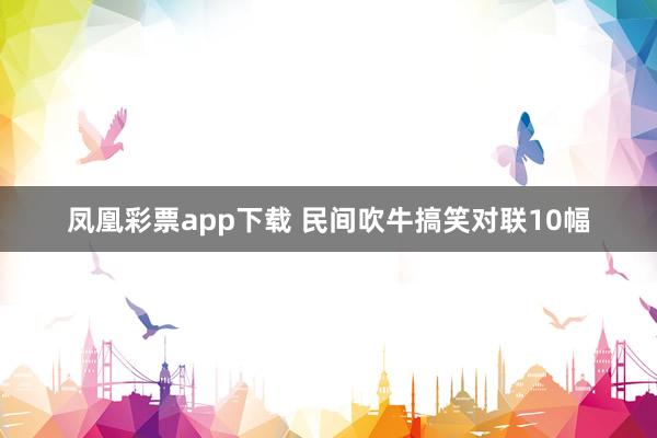 凤凰彩票app下载 民间吹牛搞笑对联10幅