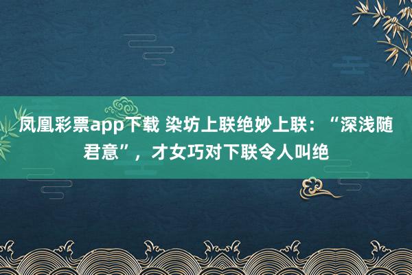 凤凰彩票app下载 染坊上联绝妙上联：“深浅随君意”，才女巧对下联令人叫绝