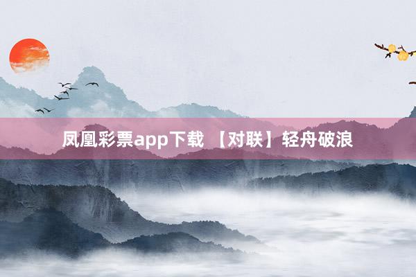 凤凰彩票app下载 【对联】轻舟破浪