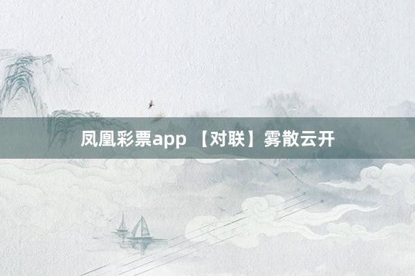 凤凰彩票app 【对联】雾散云开