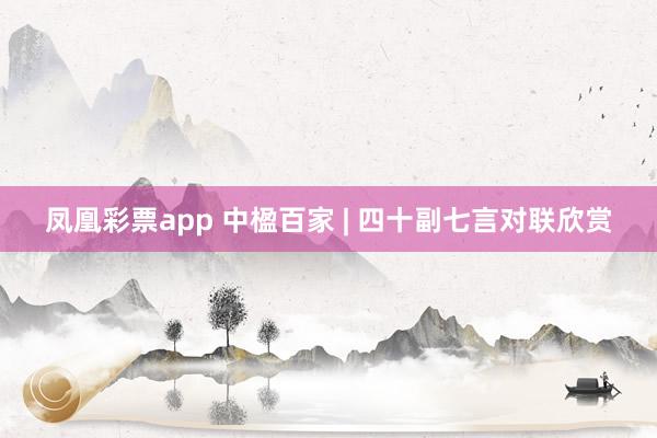 凤凰彩票app 中楹百家 | 四十副七言对联欣赏