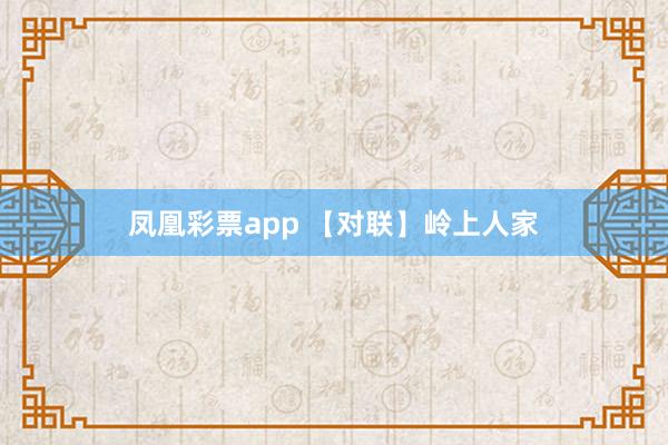 凤凰彩票app 【对联】岭上人家