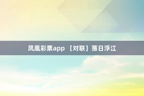 凤凰彩票app 【对联】落日浮江