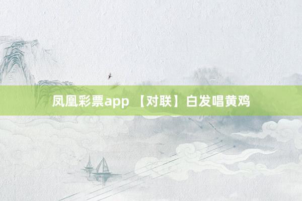 凤凰彩票app 【对联】白发唱黄鸡