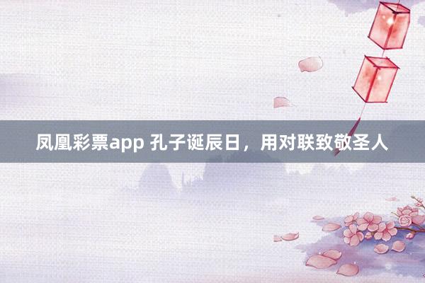 凤凰彩票app 孔子诞辰日，用对联致敬圣人