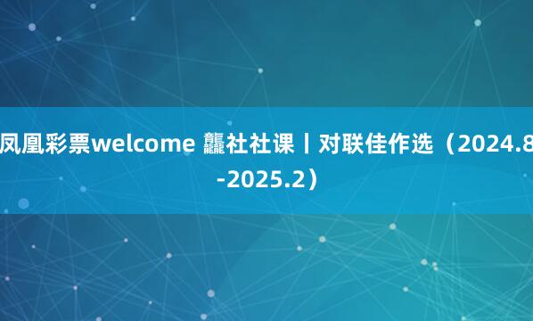 凤凰彩票welcome 龘社社课丨对联佳作选（2024.8-2025.2）