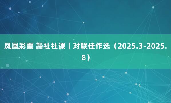 凤凰彩票 龘社社课丨对联佳作选（2025.3-2025.8）