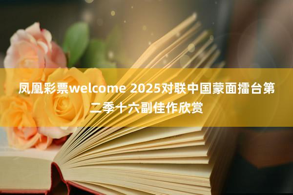 凤凰彩票welcome 2025对联中国蒙面擂台第二季十六副佳作欣赏