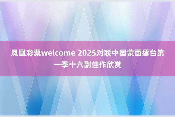 凤凰彩票welcome 2025对联中国蒙面擂台第一季十六副佳作欣赏
