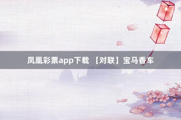 凤凰彩票app下载 【对联】宝马香车