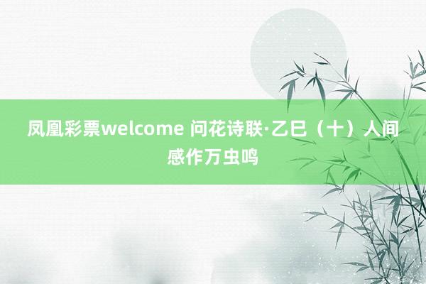 凤凰彩票welcome 问花诗联·乙巳(十)人间感作万虫鸣