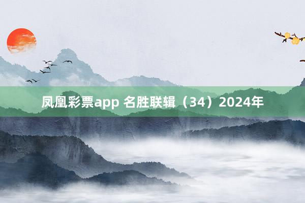 凤凰彩票app 名胜联辑(34)2024年