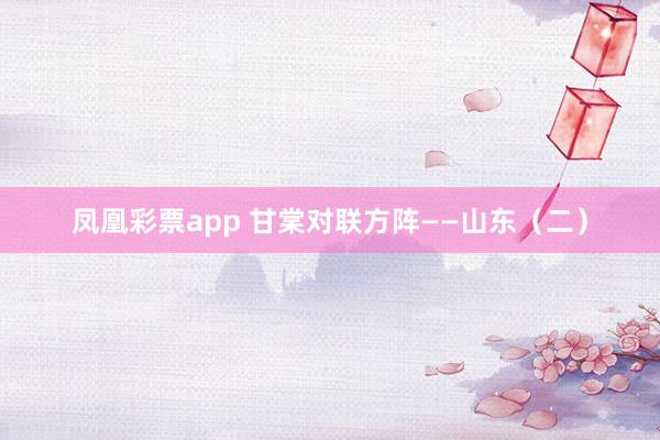 凤凰彩票app 甘棠对联方阵——山东（二）