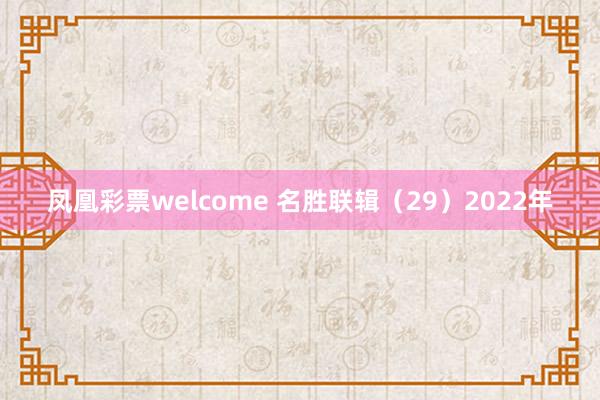 凤凰彩票welcome 名胜联辑（29）2022年