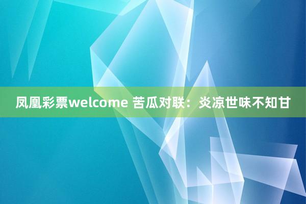 凤凰彩票welcome 苦瓜对联：炎凉世味不知甘