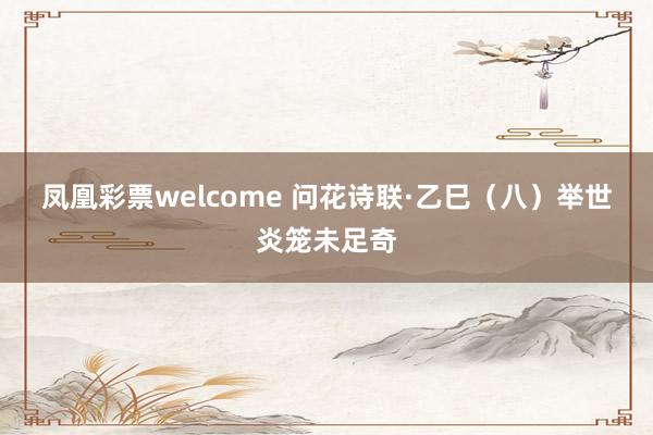 凤凰彩票welcome 问花诗联·乙巳（八）举世炎笼未足奇