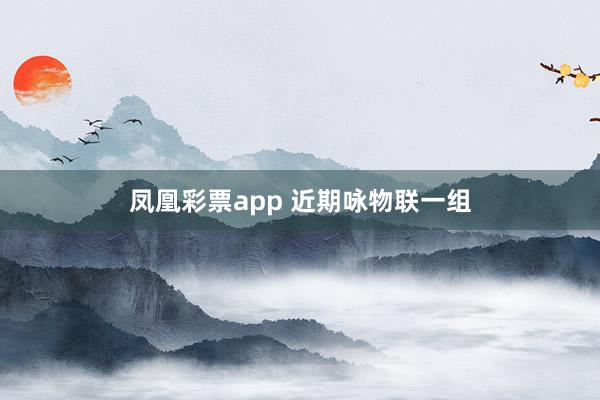 凤凰彩票app 近期咏物联一组