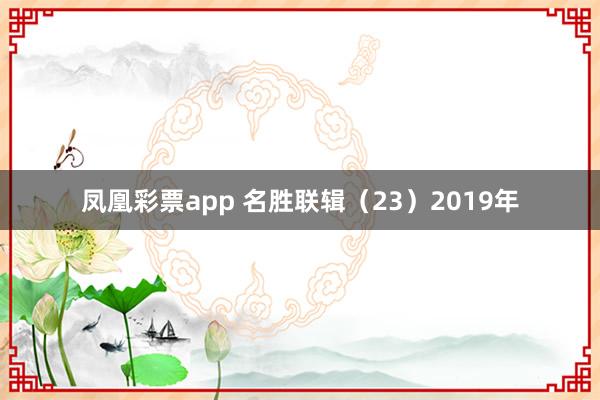凤凰彩票app 名胜联辑（23）2019年