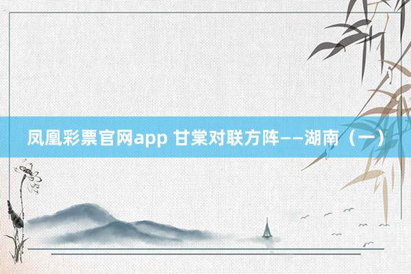 凤凰彩票官网app 甘棠对联方阵——湖南（一）