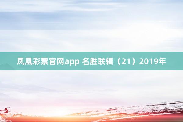 凤凰彩票官网app 名胜联辑（21）2019年