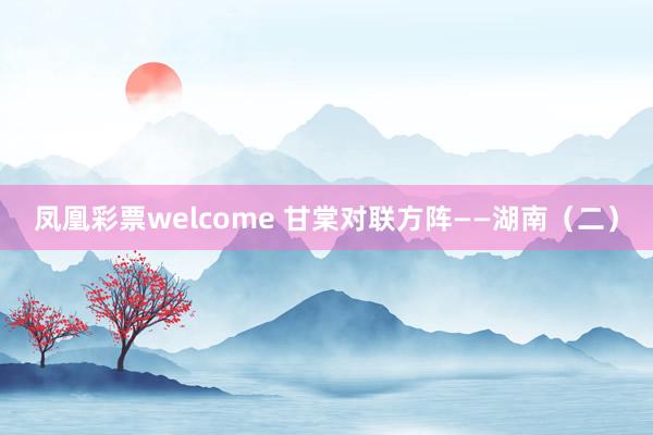 凤凰彩票welcome 甘棠对联方阵——湖南（二）