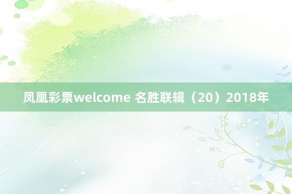 凤凰彩票welcome 名胜联辑（20）2018年