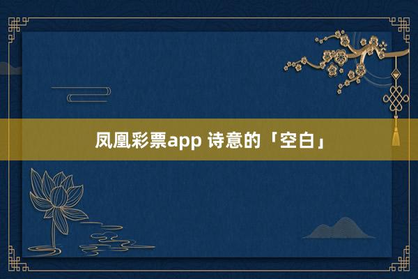 凤凰彩票app 诗意的「空白」
