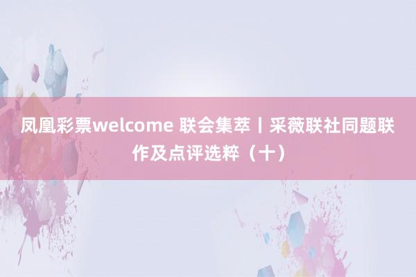 凤凰彩票welcome 联会集萃丨采薇联社同题联作及点评选粹（十）