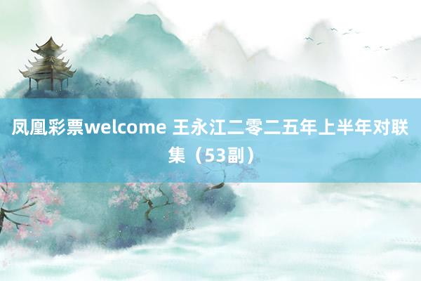 凤凰彩票welcome 王永江二零二五年上半年对联集（53副）